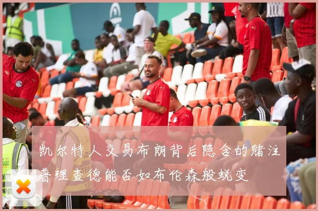 凯尔特人交易布朗背后隐含的赌注普理查德能否如布伦森般蜕变