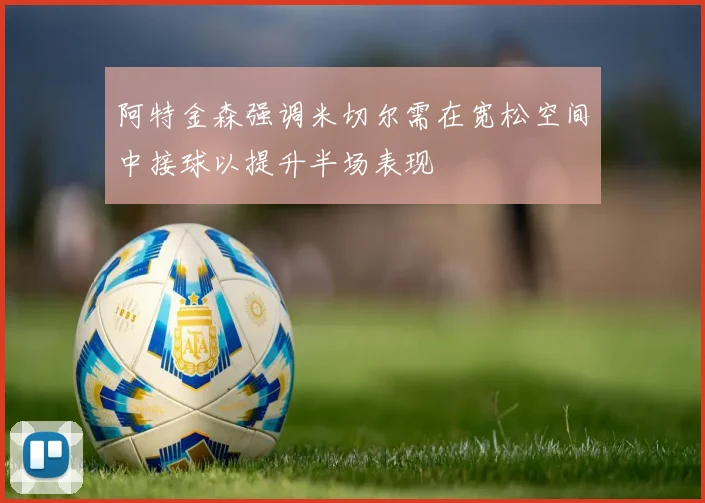 阿特金森强调米切尔需在宽松空间中接球以提升半场表现