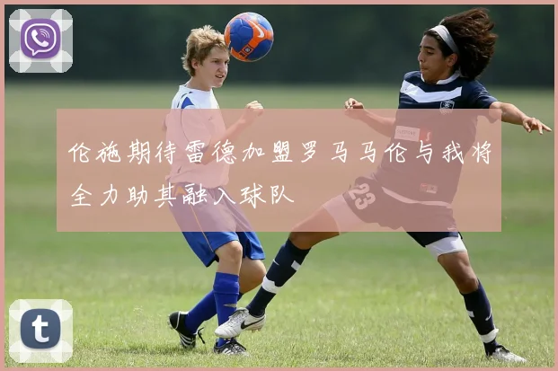 伦施期待雷德加盟罗马马伦与我将全力助其融入球队