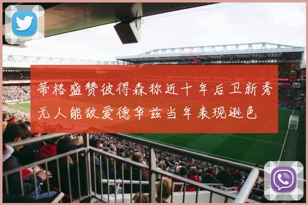 蒂格盛赞彼得森称近十年后卫新秀无人能敌爱德华兹当年表现逊色