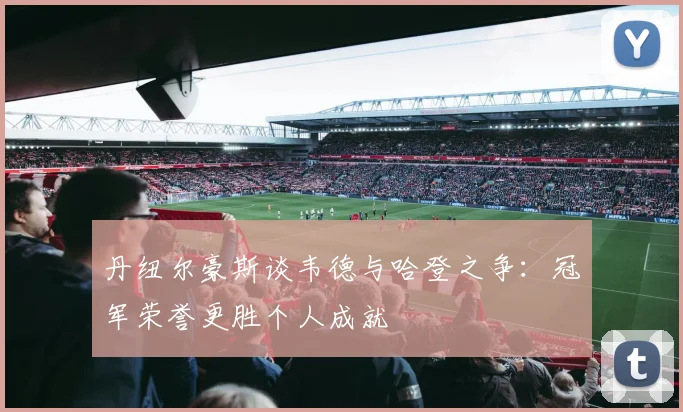 丹纽尔豪斯谈韦德与哈登之争：冠军荣誉更胜个人成就