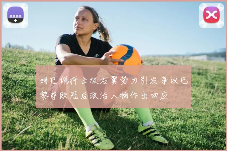 姆巴佩抨击极右翼势力引发争议巴黎夺欧冠后政治人物作出回应