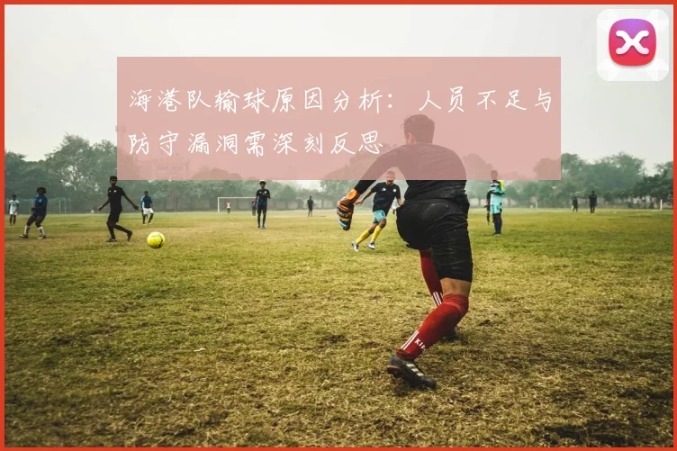 海港队输球原因分析：人员不足与防守漏洞需深刻反思