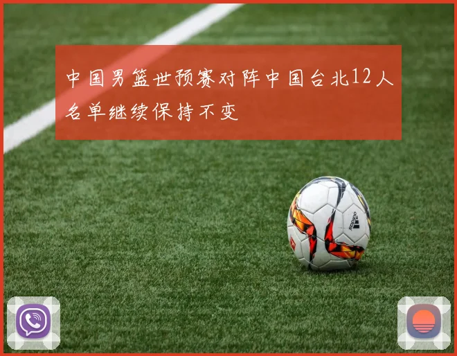 中国男篮世预赛对阵中国台北12人名单继续保持不变