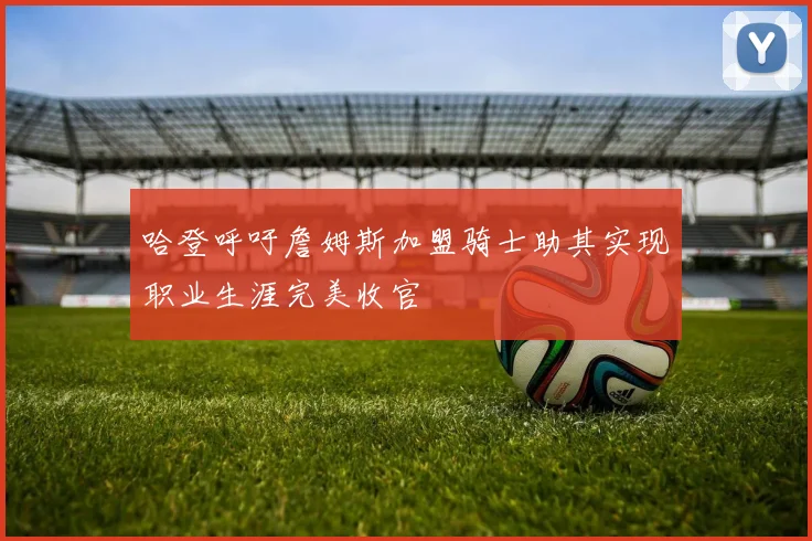 哈登呼吁詹姆斯加盟骑士助其实现职业生涯完美收官