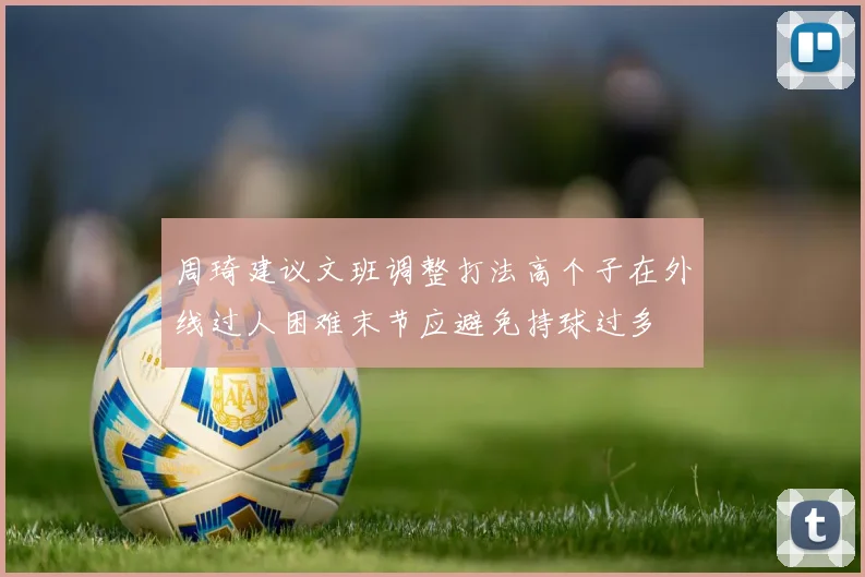 周琦建议文班调整打法高个子在外线过人困难末节应避免持球过多