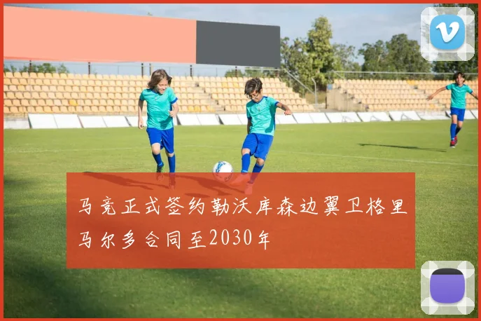 马竞正式签约勒沃库森边翼卫格里马尔多合同至2030年