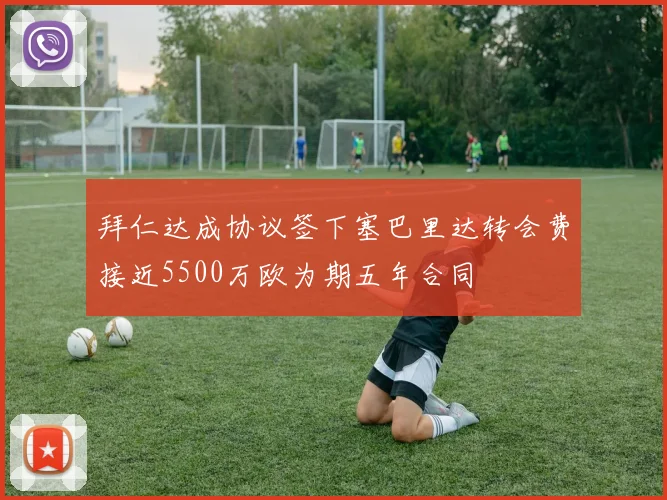 拜仁达成协议签下塞巴里达转会费接近5500万欧为期五年合同
