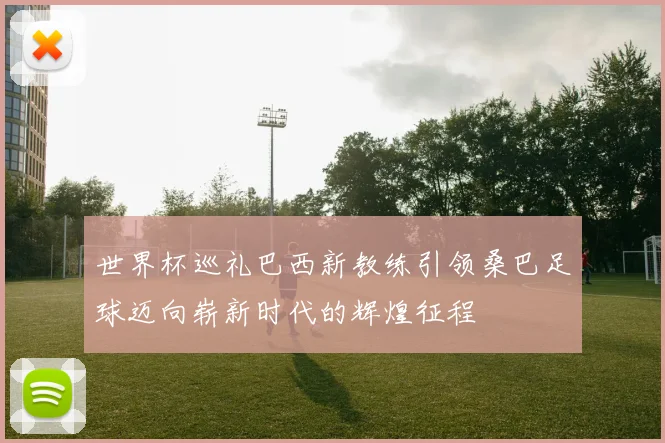 世界杯巡礼巴西新教练引领桑巴足球迈向崭新时代的辉煌征程