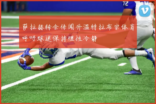 萨拉赫转会传闻升温特拉布宗体育呼吁球迷保持理性冷静
