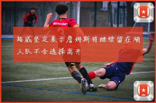 路威坚定表示詹姆斯将继续留在湖人队不会选择离开