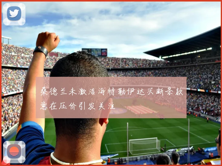 桑德兰未激活海特勒伊达买断条款意在压价引发关注