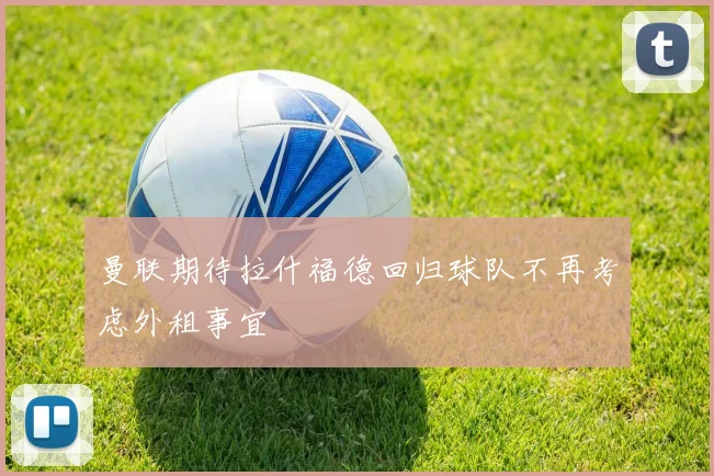 曼联期待拉什福德回归球队不再考虑外租事宜