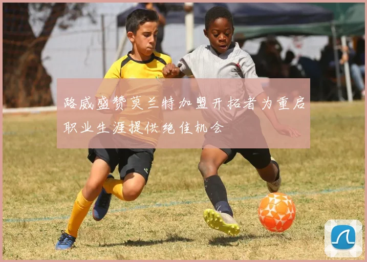 路威盛赞莫兰特加盟开拓者为重启职业生涯提供绝佳机会