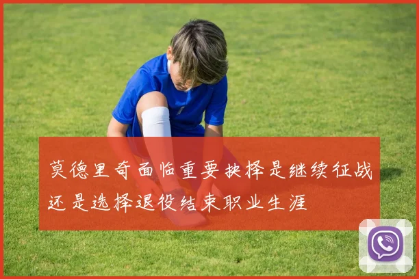 莫德里奇面临重要抉择是继续征战还是选择退役结束职业生涯