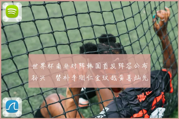 世界杯南非对阵韩国首发阵容公布孙兴慜替补李刚仁金玟哉黄喜灿先发