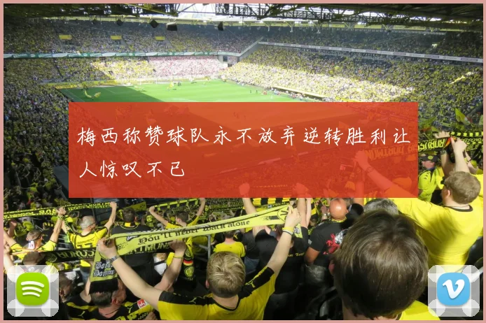 梅西称赞球队永不放弃逆转胜利让人惊叹不已
