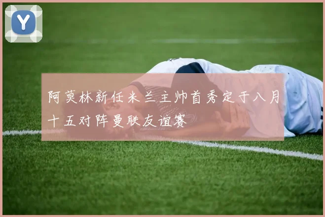 阿莫林新任米兰主帅首秀定于八月十五对阵曼联友谊赛