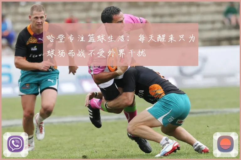 哈登专注篮球生活：每天醒来只为球场而战不受外界干扰