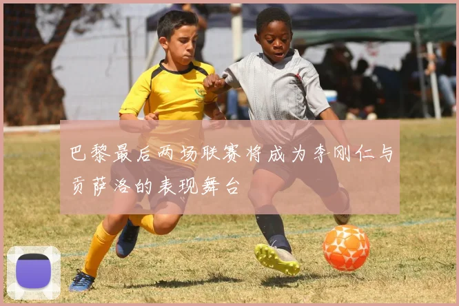 巴黎最后两场联赛将成为李刚仁与贡萨洛的表现舞台