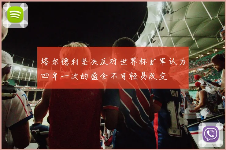 塔尔德利坚决反对世界杯扩军认为四年一次的盛会不可轻易改变