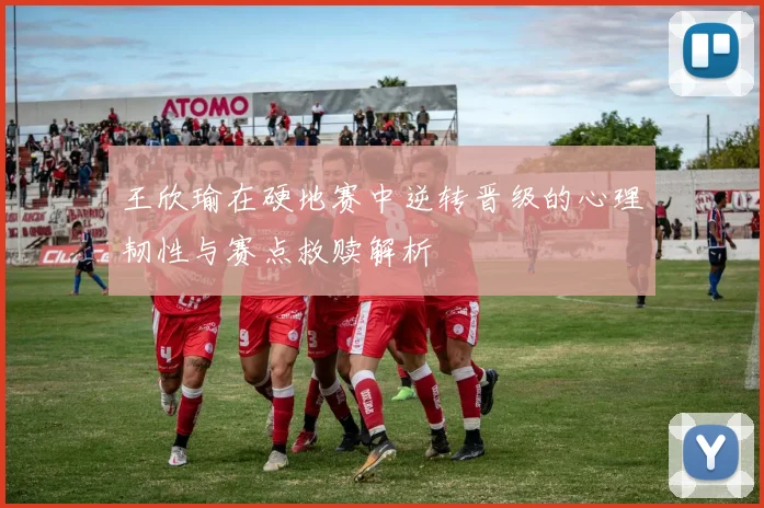 王欣瑜在硬地赛中逆转晋级的心理韧性与赛点救赎解析