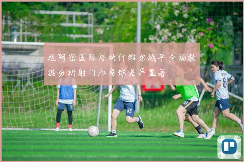 迈阿密国际与纳什维尔战平全场数据分析射门和角球差异显著