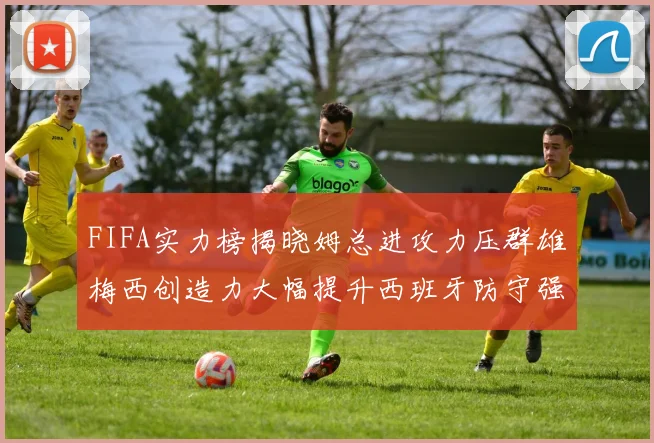FIFA实力榜揭晓姆总进攻力压群雄梅西创造力大幅提升西班牙防守强势包揽前三