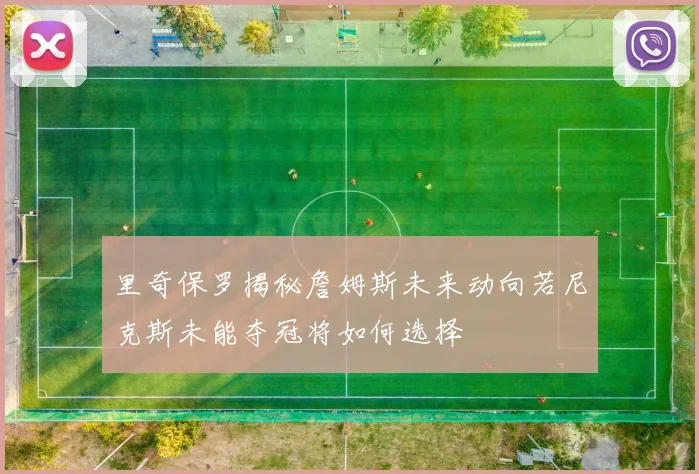 里奇保罗揭秘詹姆斯未来动向若尼克斯未能夺冠将如何选择