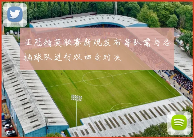亚冠精英联赛新规发布每队需与各档球队进行双回合对决