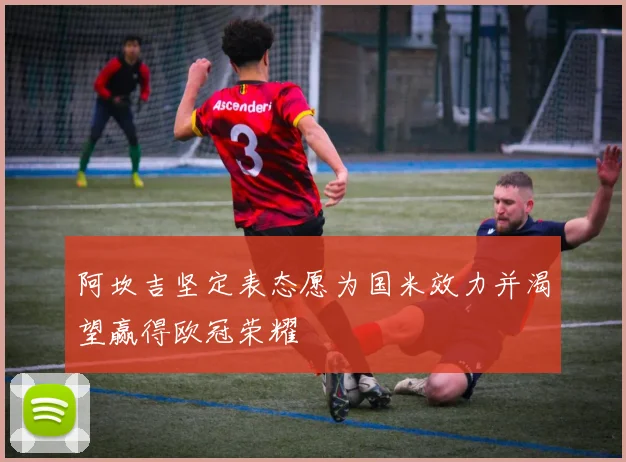 阿坎吉坚定表态愿为国米效力并渴望赢得欧冠荣耀