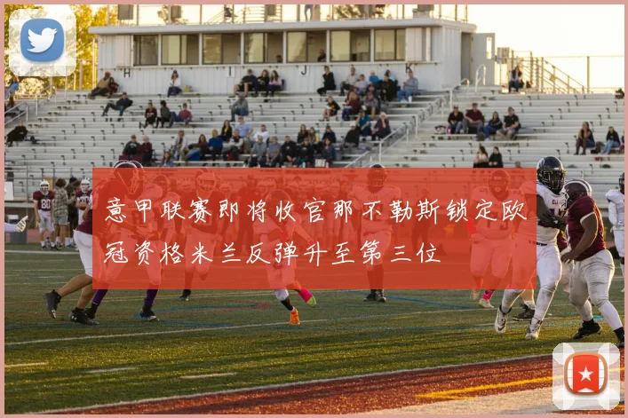 意甲联赛即将收官那不勒斯锁定欧冠资格米兰反弹升至第三位
