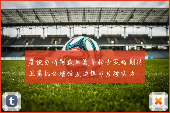 詹俊分析阿森纳夏季转会策略期待卫冕机会增强左边锋与后腰实力
