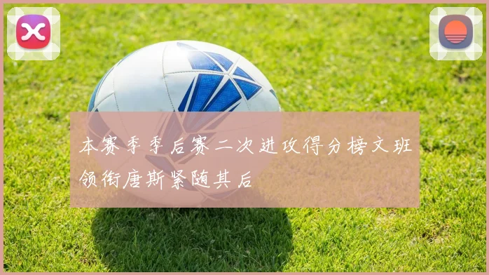 本赛季季后赛二次进攻得分榜文班领衔唐斯紧随其后