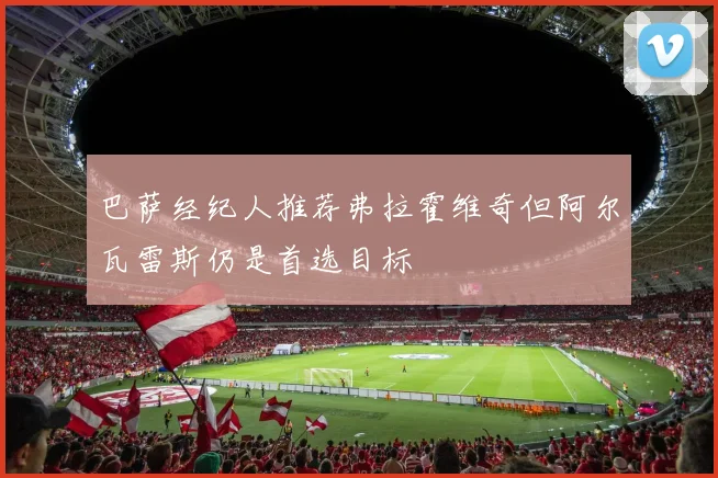 巴萨经纪人推荐弗拉霍维奇但阿尔瓦雷斯仍是首选目标